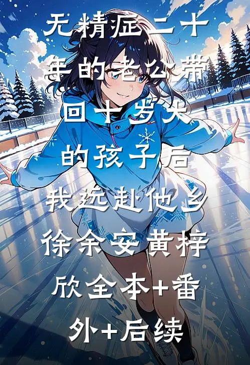 无精症二十年的老公带回十岁大的孩子后，我远赴他乡徐余安黄梓欣全本+番外+后续