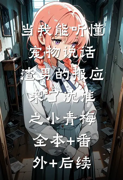 当我能听懂宠物说话，渣男的报应来了沈淮之小青梅:全本+番外+后续