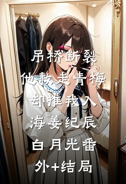 吊桥断裂，他救走青梅却推我入海姜纪辰白月光(番外)+(结局)