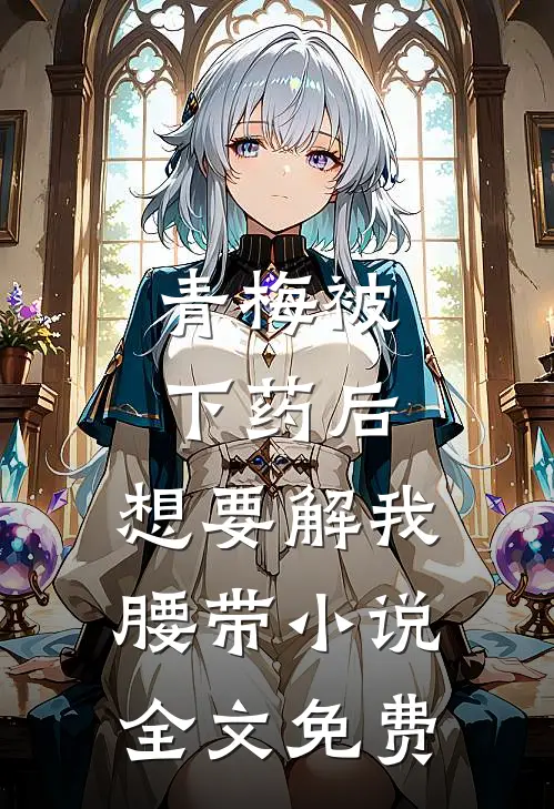 青梅被下药后，想要解我腰带小说全文免费