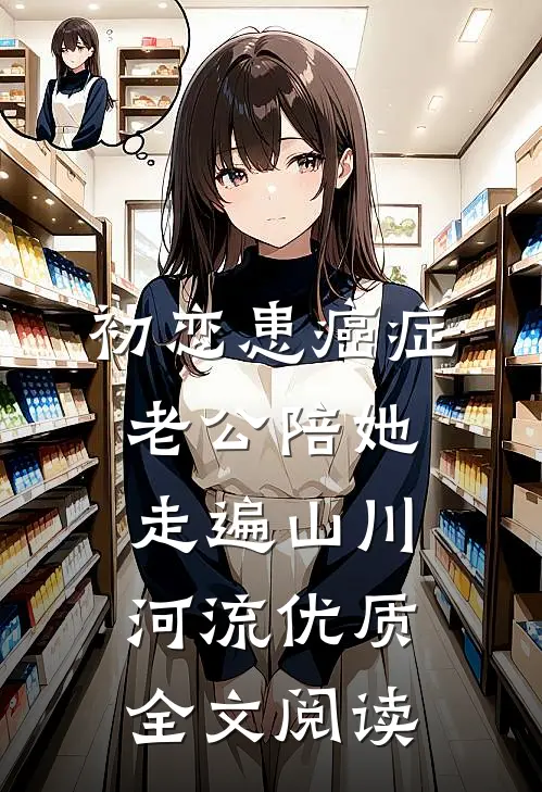 初恋患癌症，老公陪她走遍山川河流优质全文阅读
