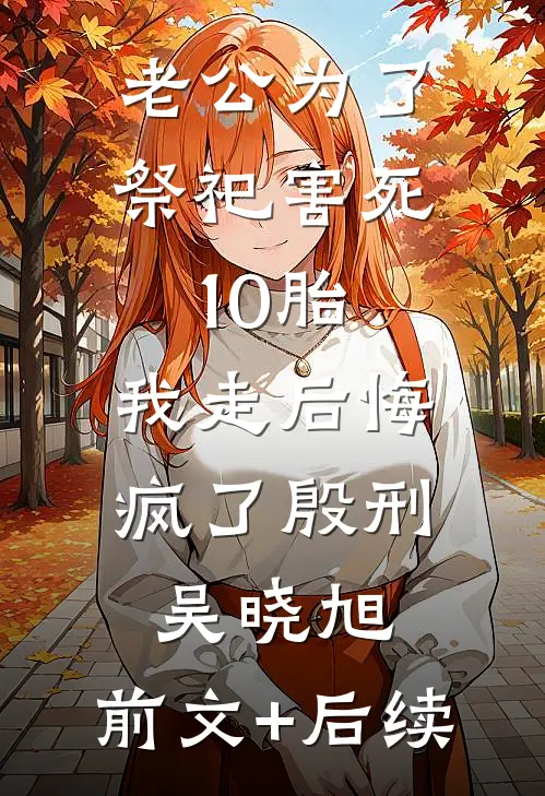 老公为了祭祀害死10胎，我走后悔疯了殷刑吴晓旭:前文+后续