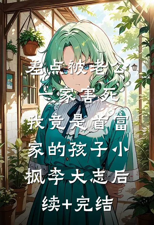 差点被老公一家害死，我竟是首富家的孩子小枫李大志后续+完结