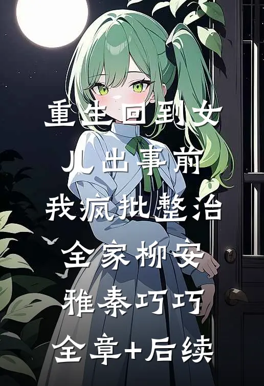 重生回到女儿出事前，我疯批整治全家柳安雅秦巧巧:全章+后续