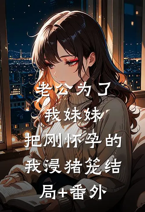 老公为了我妹妹，把刚怀孕的我浸猪笼结局+番外