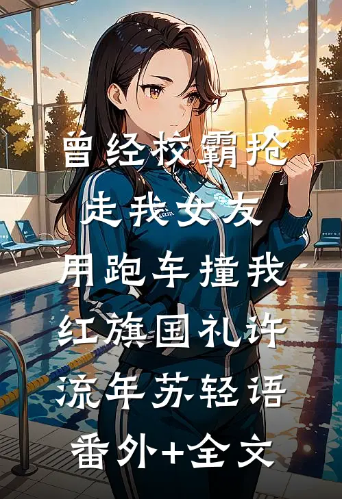 曾经校霸抢走我女友，用跑车撞我红旗国礼许流年苏轻语:(番外)+(全文)