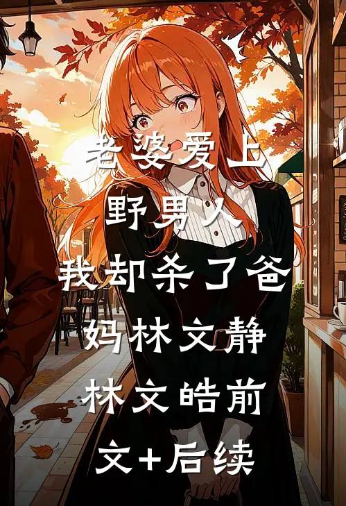 老婆爱上野男人，我却杀了爸妈林文静林文皓前文+后续