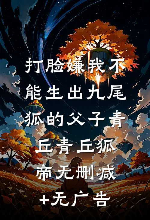 打脸嫌我不能生出九尾狐的父子青丘青丘狐帝无删减+无广告