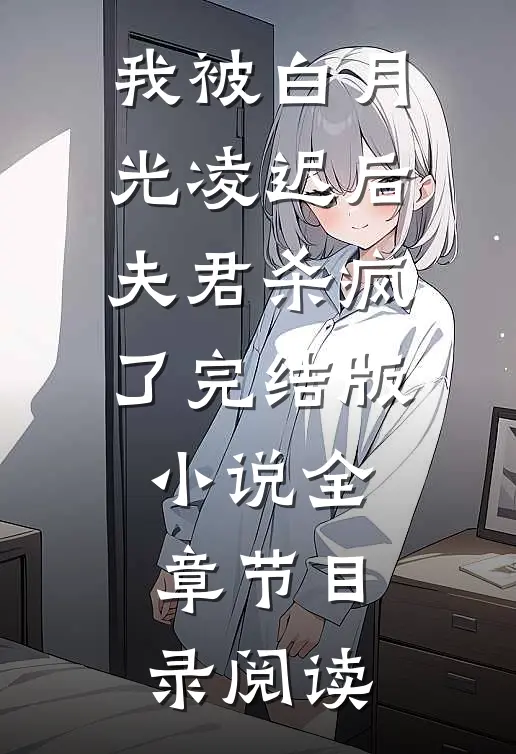 我被白月光凌迟后，夫君杀疯了完结版小说全章节目录阅读