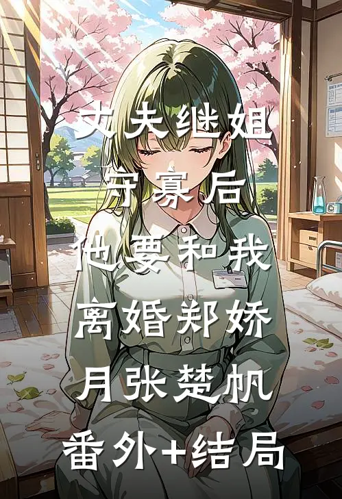 丈夫继姐守寡后，他要和我离婚郑娇月张楚帆:(番外)+(结局)