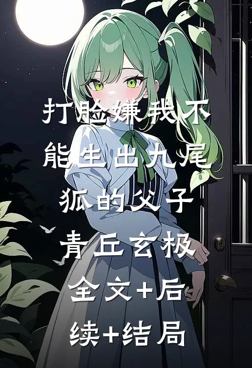 打脸嫌我不能生出九尾狐的父子青丘玄极全文+后续+结局