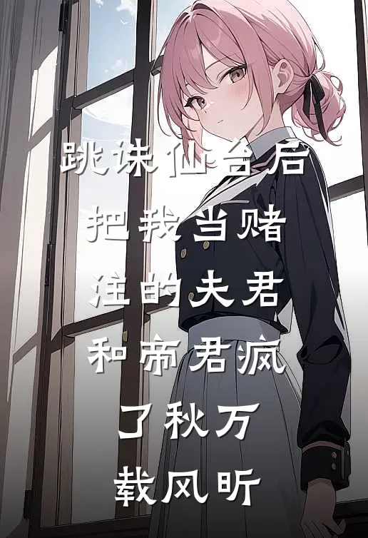 跳诛仙台后，把我当赌注的夫君和帝君疯了秋万载风昕