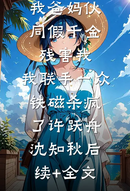 我爸妈伙同假千金残害我，我联手一众铁磁杀疯了许跃舟沈知秋后续+全文