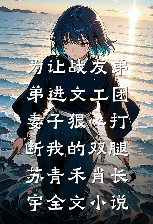 为让战友弟弟进文工团，妻子狠心打断我的双腿苏青禾肖长宇全文小说