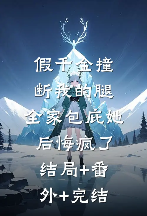 假千金撞断我的腿，全家包庇她后悔疯了结局+番外+完结
