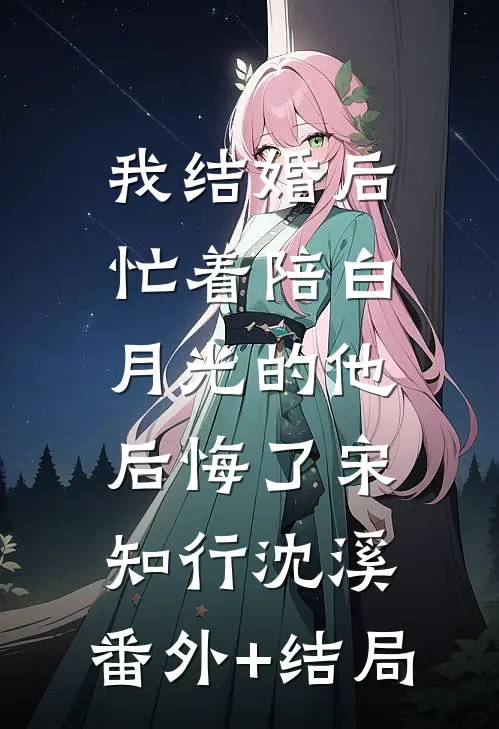 我结婚后，忙着陪白月光的他后悔了宋知行沈溪:(番外)+(结局)
