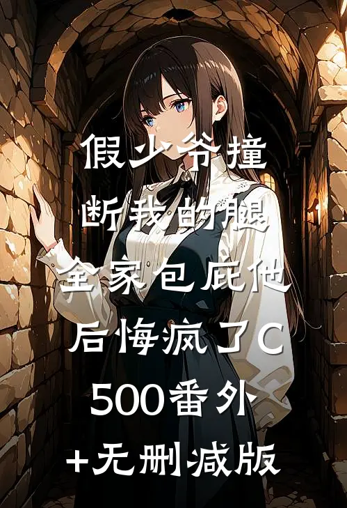 假少爷撞断我的腿，全家包庇他后悔疯了C500番外+无删减版
