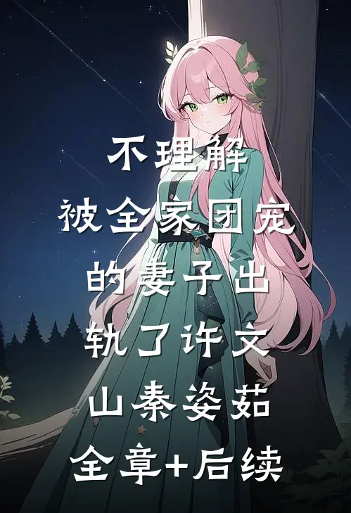不理解，被全家团宠的妻子出轨了许文山秦姿茹:全章+后续