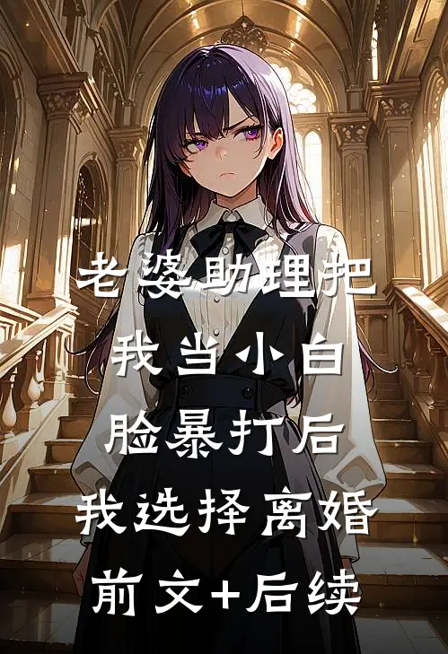 老婆助理把我当小白脸暴打后，我选择离婚前文+后续