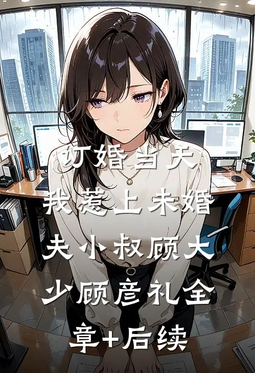 订婚当天，我惹上未婚夫小叔顾大少顾彦礼全章+后续