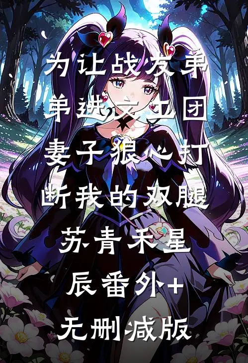 为让战友弟弟进文工团，妻子狠心打断我的双腿苏青禾星辰番外+无删减版