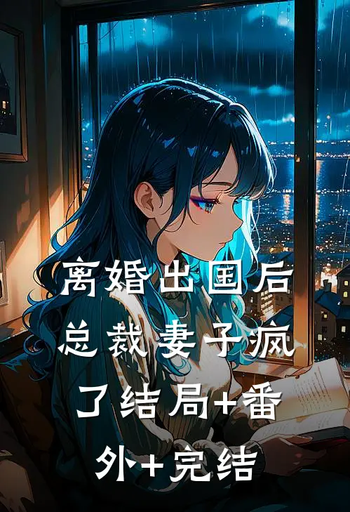 离婚出国后，总裁妻子疯了结局+番外+完结