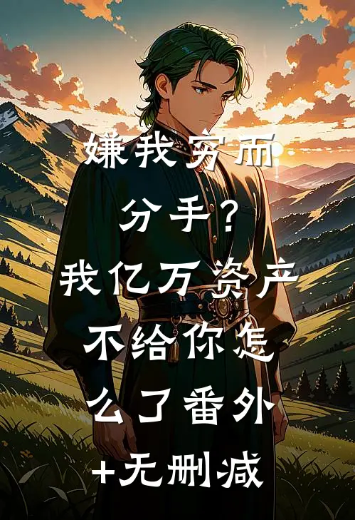 嫌我穷而分手？我亿万资产不给你怎么了番外+无删减