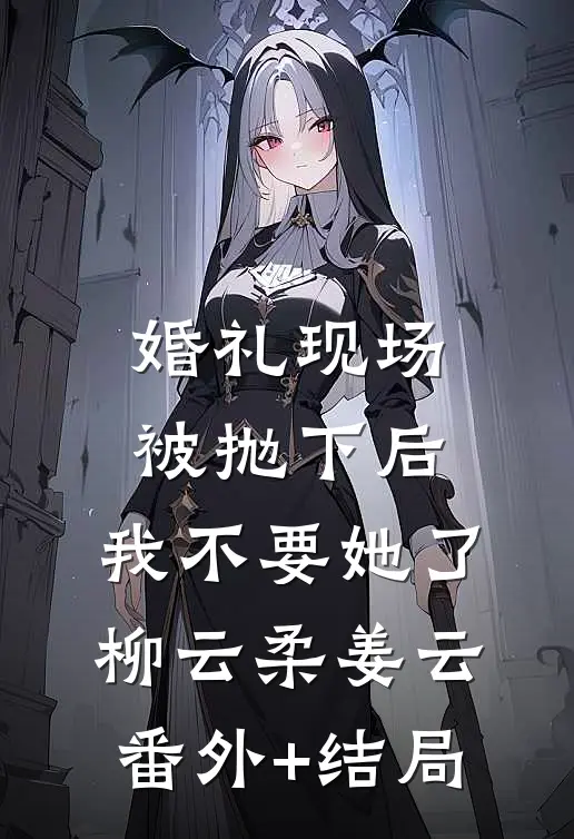婚礼现场被抛下后，我不要她了柳云柔姜云:(番外)+(结局)