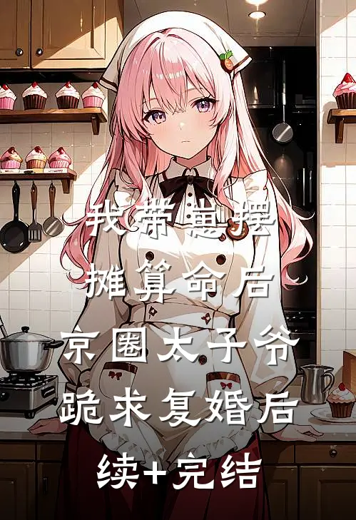 我带崽摆摊算命后，京圈太子爷跪求复婚后续+完结