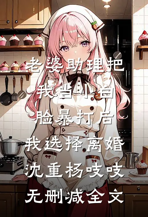 老婆助理把我当小白脸暴打后，我选择离婚沈重杨吱吱无删减全文