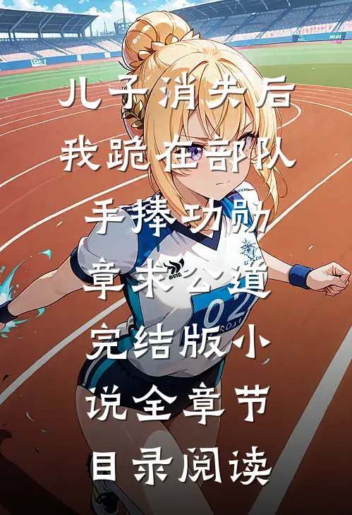 儿子消失后，我跪在部队手捧功勋章求公道完结版小说全章节目录阅读