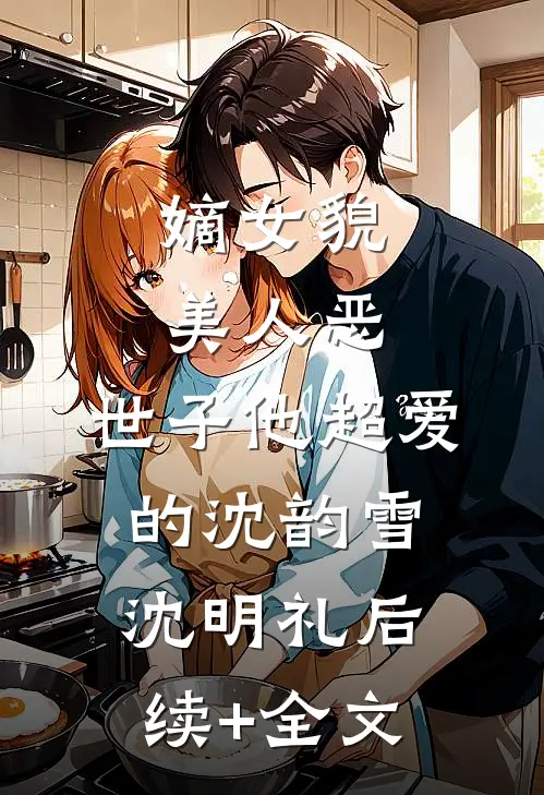嫡女貌美人恶，世子他超爱的沈韵雪沈明礼后续+全文