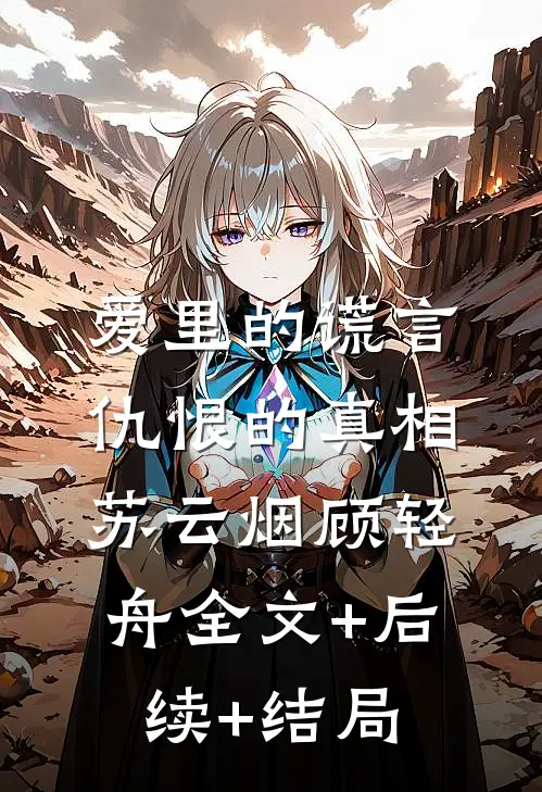 爱里的谎言，仇恨的真相苏云烟顾轻舟全文+后续+结局