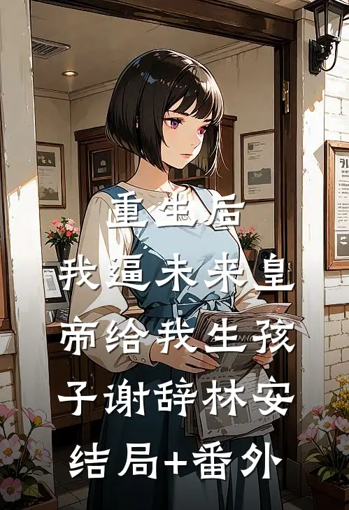 重生后，我逼未来皇帝给我生孩子谢辞林安结局+番外