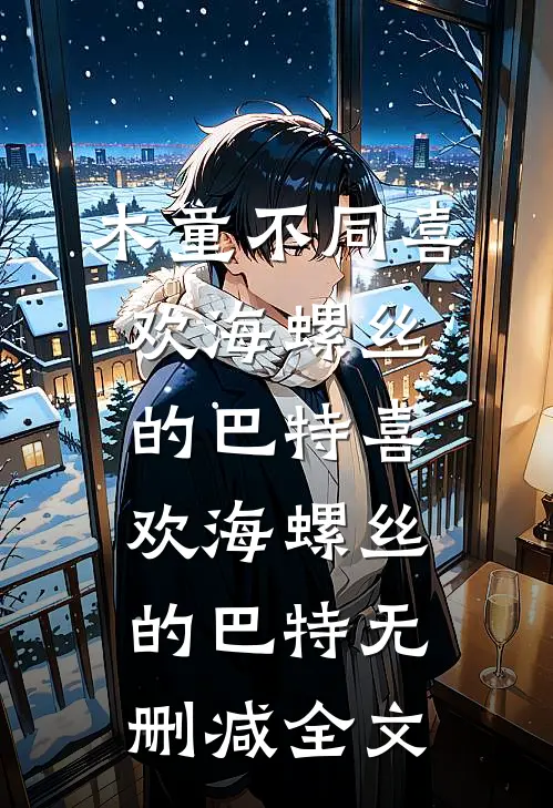 木童不同喜欢海螺丝的巴特喜欢海螺丝的巴特无删减全文