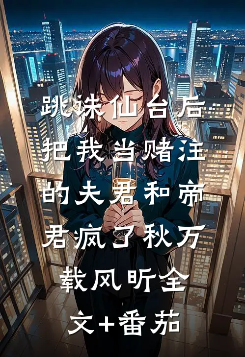 跳诛仙台后，把我当赌注的夫君和帝君疯了秋万载风昕全文+番茄
