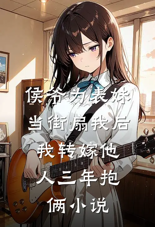 侯爷为表妹当街扇我后，我转嫁他人三年抱俩小说