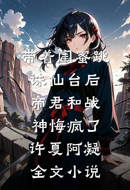 带着闺蜜跳诛仙台后，帝君和战神悔疯了许夏阿凝全文小说