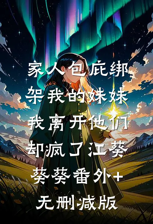 家人包庇绑架我的妹妹，我离开他们却疯了江葵葵葵番外+无删减版