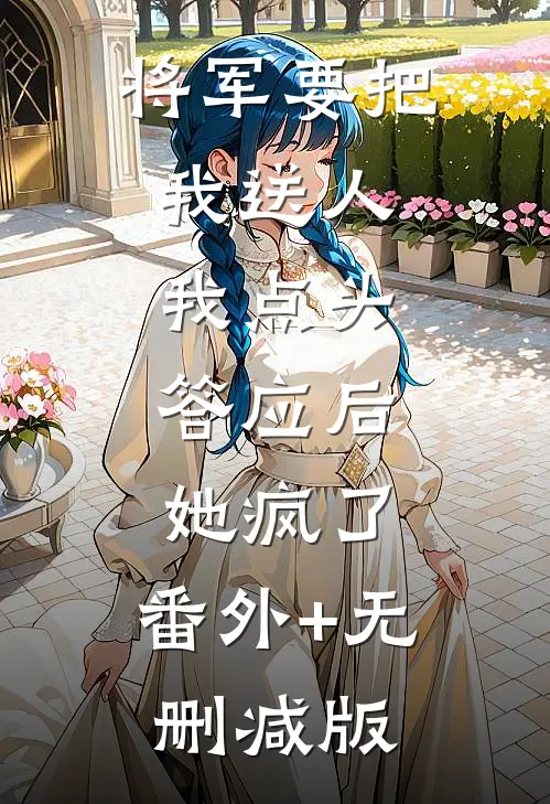 将军要把我送人，我点头答应后，她疯了:番外+无删减版