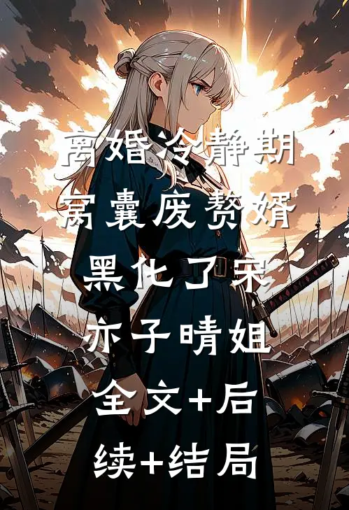 离婚冷静期，窝囊废赘婿黑化了宋亦子晴姐全文+后续+结局