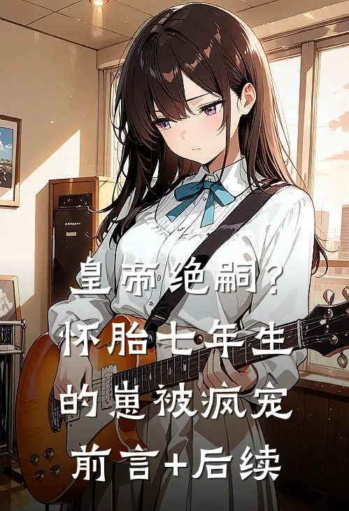 皇帝绝嗣？怀胎七年生的崽被疯宠前言+后续
