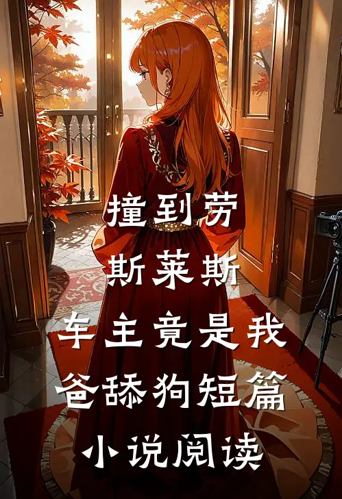 撞到劳斯莱斯，车主竟是我爸舔狗短篇小说阅读