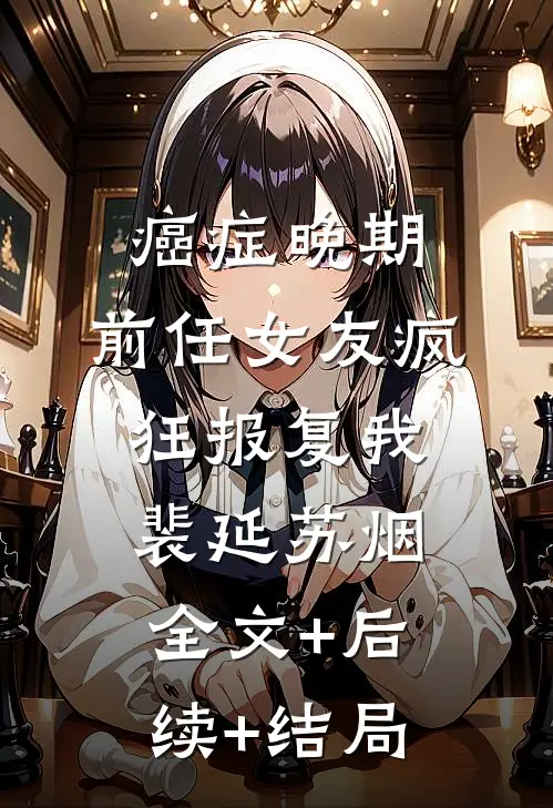 癌症晚期，前任女友疯狂报复我裴延苏烟:全文+后续+结局
