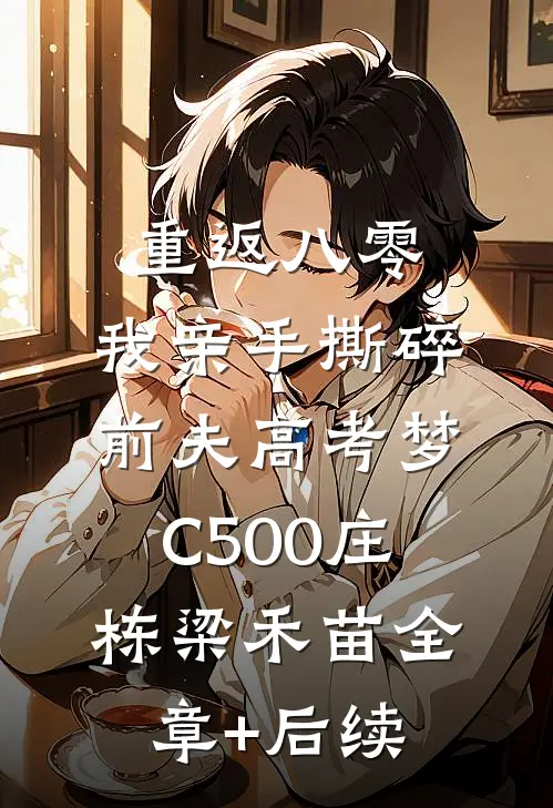 重返八零，我亲手撕碎前夫高考梦C500庄栋梁禾苗全章+后续