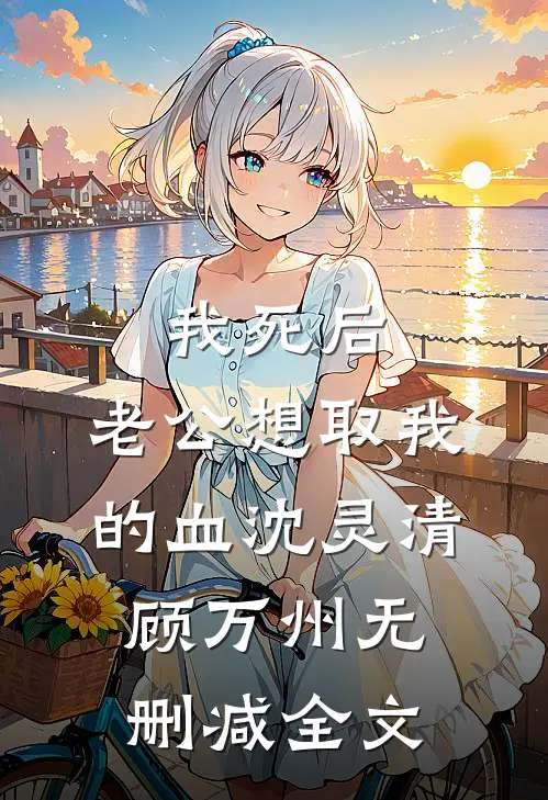 我死后，老公想取我的血沈灵清顾万州无删减全文
