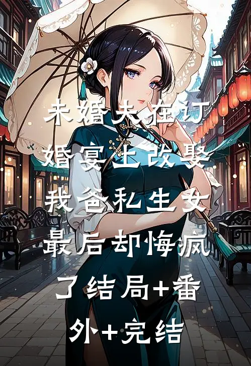 未婚夫在订婚宴上改娶我爸私生女，最后却悔疯了结局+番外+完结