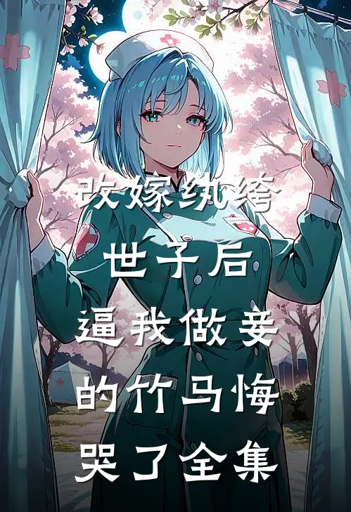 改嫁纨绔世子后，逼我做妾的竹马悔哭了全集