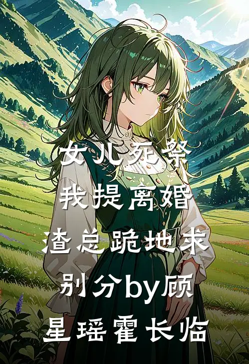 女儿死祭我提离婚，渣总跪地求别分by顾星瑶霍长临