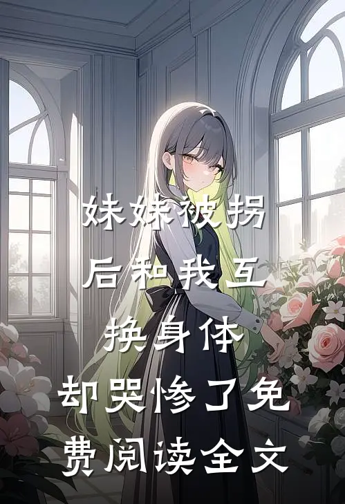 妹妹被拐后和我互换身体，却哭惨了免费阅读全文
